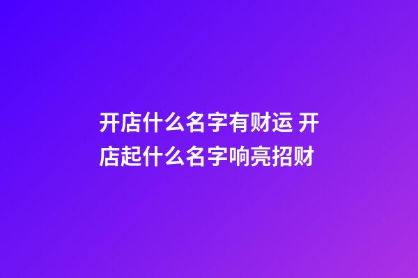 开店什么名字有财运 开店起什么名字响亮招财-第1张-店铺起名-玄机派